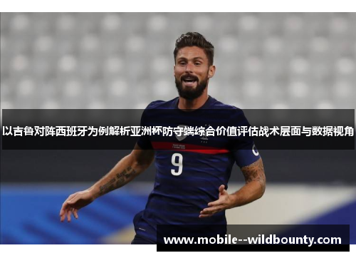 以吉鲁对阵西班牙为例解析亚洲杯防守端综合价值评估战术层面与数据视角 以吉鲁对阵西班牙为例解析亚洲杯防守端综合价值评估战术层面与数据视角