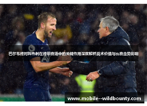 巴尔韦德对阵热刺在德甲赛场中的关键作用深度解析战术价值与比赛走势影响 巴尔韦德对阵热刺在德甲赛场中的关键作用深度解析战术价值与比赛走势影响