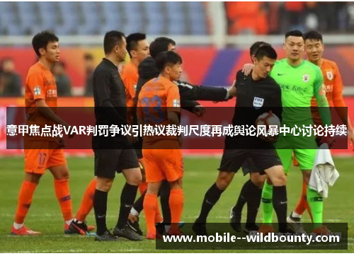 意甲焦点战VAR判罚争议引热议裁判尺度再成舆论风暴中心讨论持续 意甲焦点战VAR判罚争议引热议裁判尺度再成舆论风暴中心讨论持续