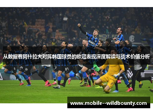 从数据看阿什拉夫对阵韩国球员的欧冠表现深度解读与战术价值分析 从数据看阿什拉夫对阵韩国球员的欧冠表现深度解读与战术价值分析