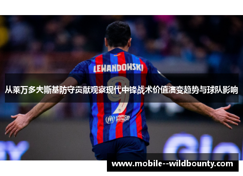 从莱万多夫斯基防守贡献观察现代中锋战术价值演变趋势与球队影响 从莱万多夫斯基防守贡献观察现代中锋战术价值演变趋势与球队影响