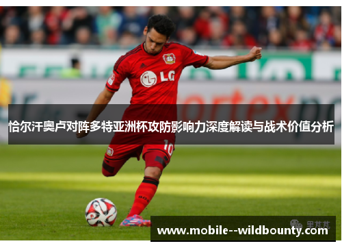 恰尔汗奥卢对阵多特亚洲杯攻防影响力深度解读与战术价值分析 恰尔汗奥卢对阵多特亚洲杯攻防影响力深度解读与战术价值分析