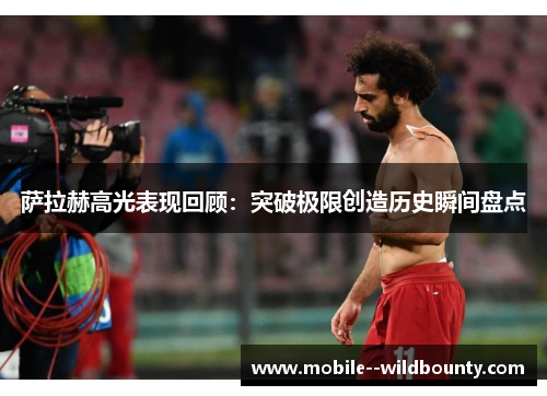 萨拉赫高光表现回顾：突破极限创造历史瞬间盘点