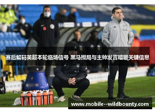 赛后解码英超本轮临场信号 黑马搅局与主帅发言暗藏关键信息