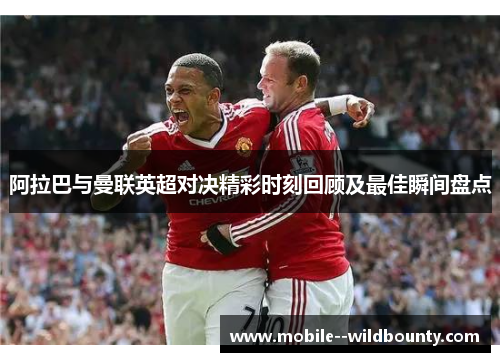 阿拉巴与曼联英超对决精彩时刻回顾及最佳瞬间盘点