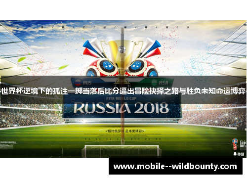世界杯逆境下的孤注一掷当落后比分逼出冒险抉择之路与胜负未知命运博弈 世界杯逆境下的孤注一掷当落后比分逼出冒险抉择之路与胜负未知命运博弈
