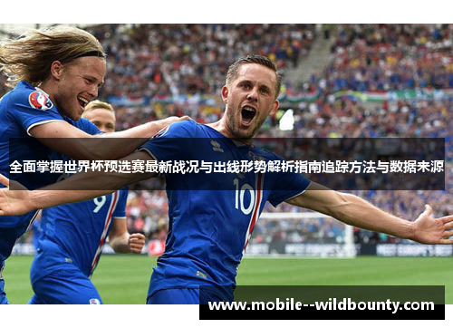 全面掌握世界杯预选赛最新战况与出线形势解析指南追踪方法与数据来源