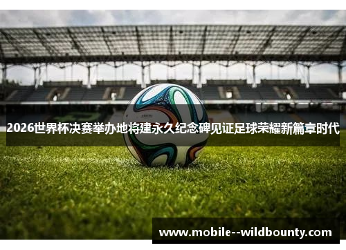 2026世界杯决赛举办地将建永久纪念碑见证足球荣耀新篇章时代 2026世界杯决赛举办地将建永久纪念碑见证足球荣耀新篇章时代
