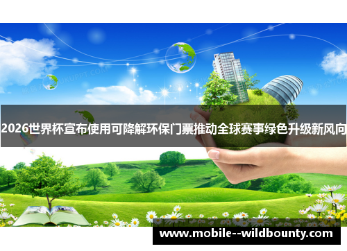 2026世界杯宣布使用可降解环保门票推动全球赛事绿色升级新风向 2026世界杯宣布使用可降解环保门票推动全球赛事绿色升级新风向