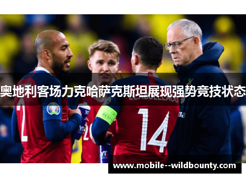 奥地利客场力克哈萨克斯坦展现强势竞技状态 奥地利客场力克哈萨克斯坦展现强势竞技状态