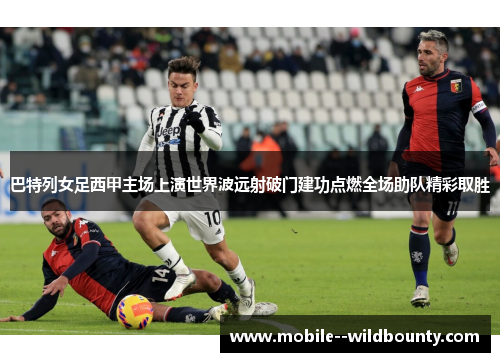 巴特列女足西甲主场上演世界波远射破门建功点燃全场助队精彩取胜 巴特列女足西甲主场上演世界波远射破门建功点燃全场助队精彩取胜