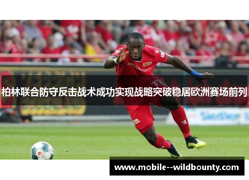 柏林联合防守反击战术成功实现战略突破稳居欧洲赛场前列