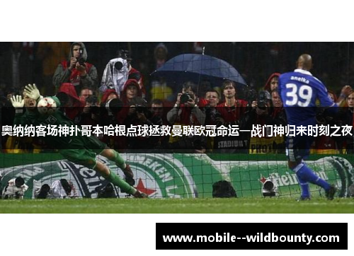 奥纳纳客场神扑哥本哈根点球拯救曼联欧冠命运一战门神归来时刻之夜