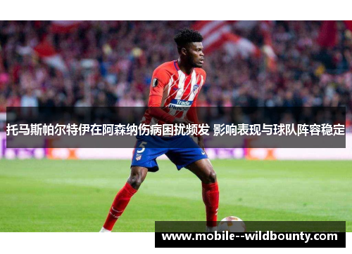 托马斯帕尔特伊在阿森纳伤病困扰频发 影响表现与球队阵容稳定