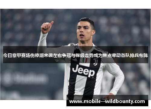 今日意甲赛场伤停潮来袭左右争冠与保级走势成为焦点牵动各队排兵布阵