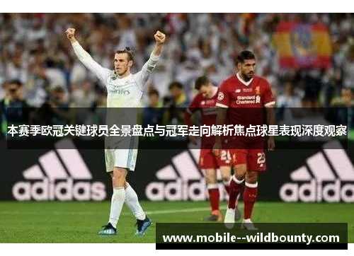 本赛季欧冠关键球员全景盘点与冠军走向解析焦点球星表现深度观察
