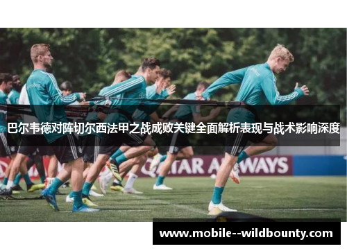 巴尔韦德对阵切尔西法甲之战成败关键全面解析表现与战术影响深度